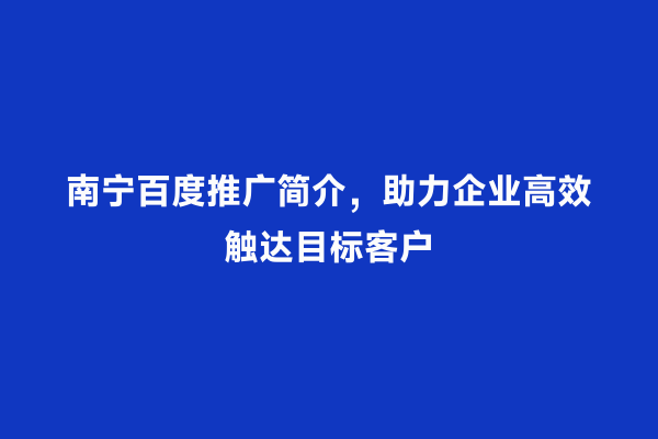 南宁百度推广简介，助力企业高效触达目标客户