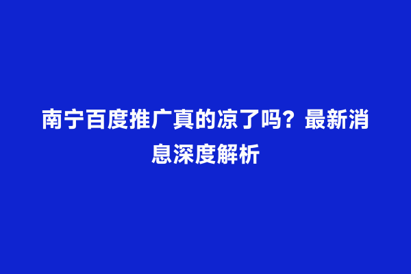 南宁百度推广真的凉了吗？最新消息深度解析