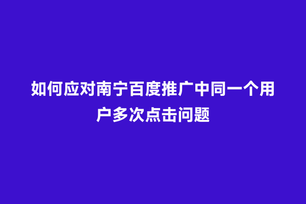 如何应对南宁百度推广中同一个用户多次点击问题