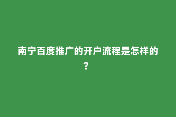南宁百度推广的开户流程是怎样的？