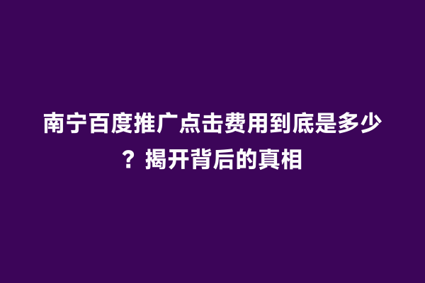 南宁百度推广点击费用到底是多少？揭开背后的真相
