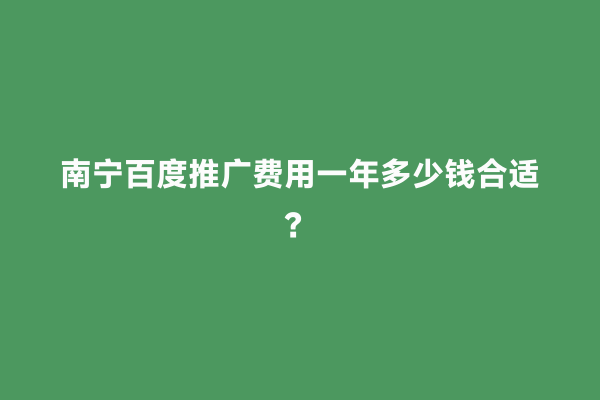 南宁百度推广费用一年多少钱合适？