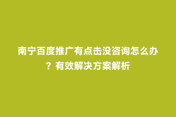 南宁百度推广有点击没咨询怎么办？有效解决方案解析