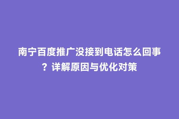 南宁百度推广没接到电话怎么回事？详解原因与优化对策