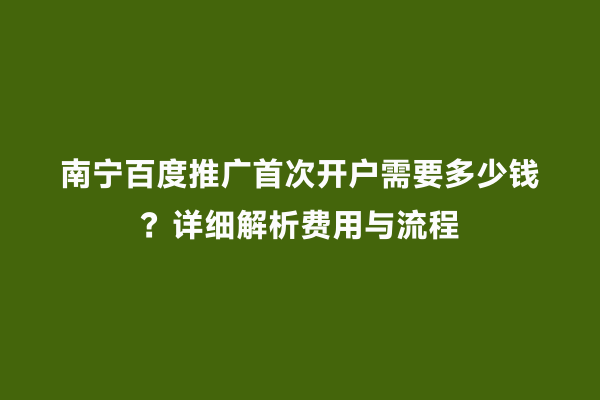 南宁百度推广首次开户需要多少钱？详细解析费用与流程