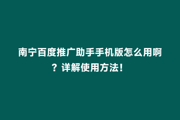南宁百度推广助手手机版怎么用啊？详解使用方法！
