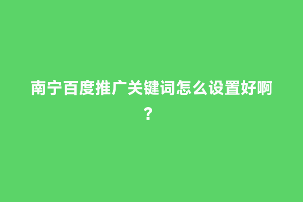 南宁百度推广关键词怎么设置好啊？