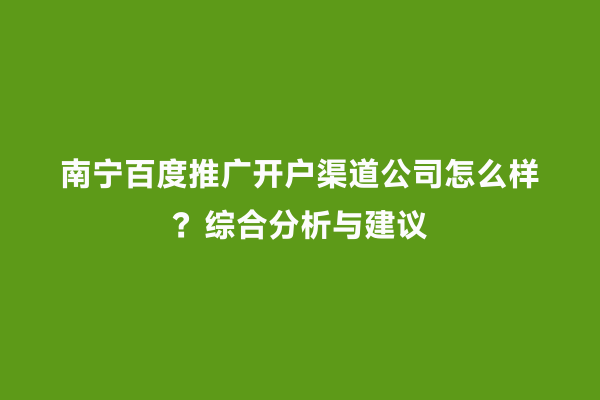 南宁百度推广开户渠道公司怎么样？综合分析与建议