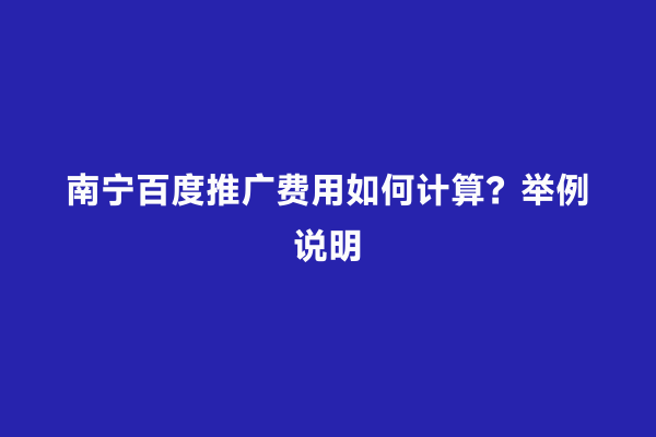南宁百度推广费用如何计算？举例说明