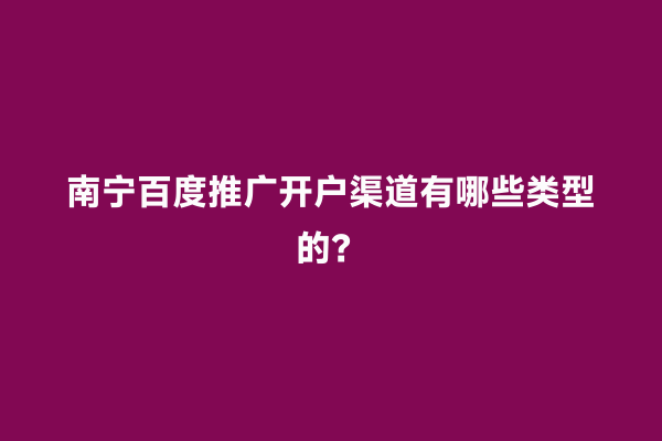 南宁百度推广开户渠道有哪些类型的？