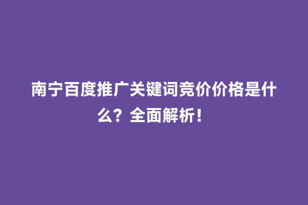 南宁百度推广关键词竞价价格是什么？全面解析！