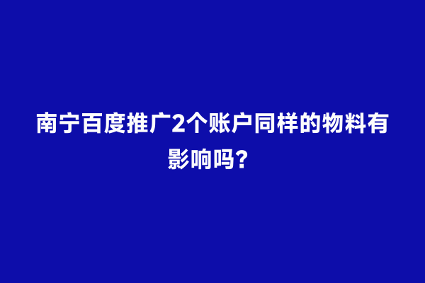 南宁百度推广2个账户同样的物料有影响吗？