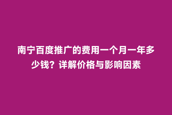 南宁百度推广的费用一个月一年多少钱？详解价格与影响因素