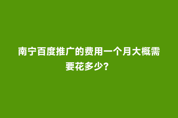 南宁百度推广的费用一个月大概需要花多少？