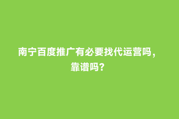南宁百度推广有必要找代运营吗，靠谱吗？
