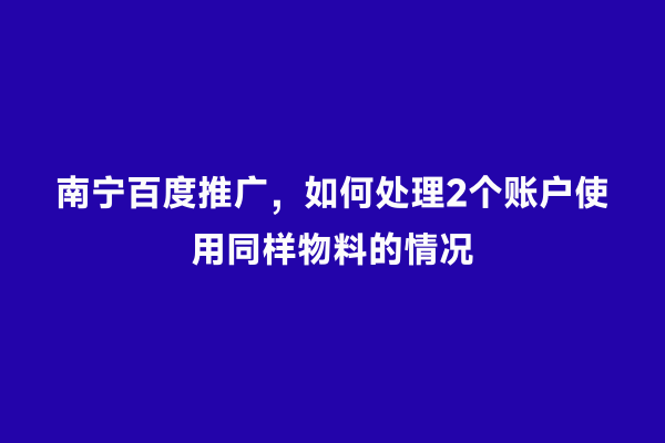 南宁百度推广，如何处理2个账户使用同样物料的情况