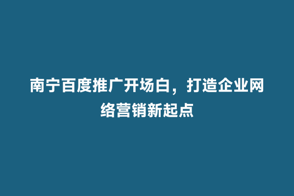 南宁百度推广开场白，打造企业网络营销新起点