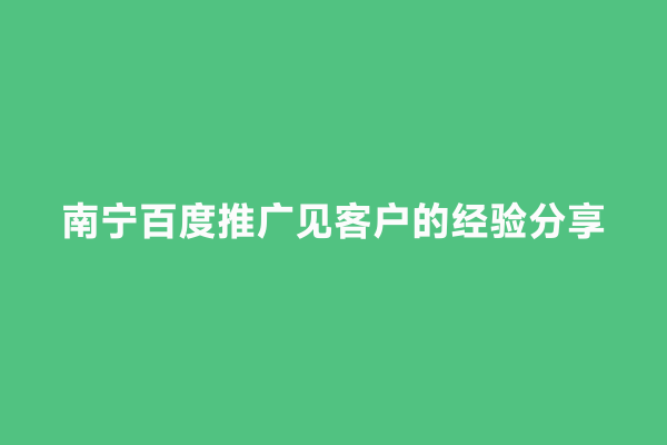 南宁百度推广见客户的经验分享