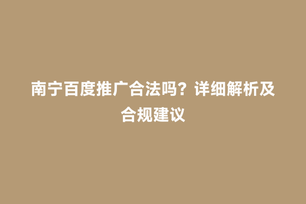 南宁百度推广合法吗？详细解析及合规建议