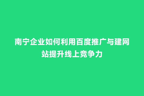 南宁企业如何利用百度推广与建网站提升线上竞争力
