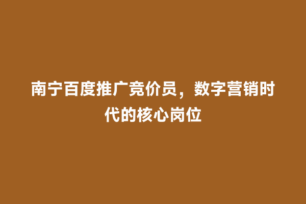 南宁百度推广竞价员，数字营销时代的核心岗位