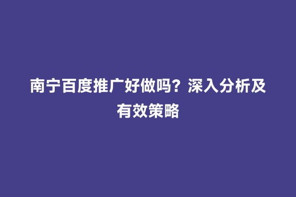 南宁百度推广好做吗？深入分析及有效策略