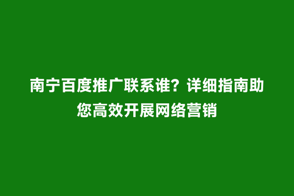 南宁百度推广联系谁？详细指南助您高效开展网络营销