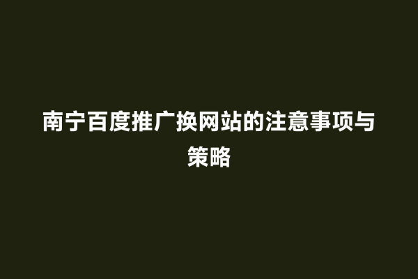 南宁百度推广换网站的注意事项与策略