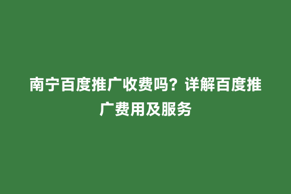 南宁百度推广收费吗？详解百度推广费用及服务