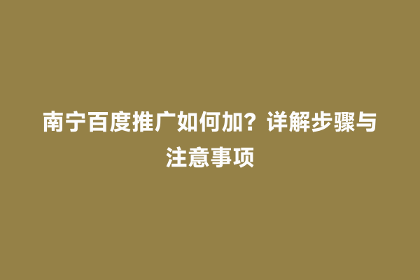 南宁百度推广如何加？详解步骤与注意事项