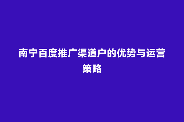 南宁百度推广渠道户的优势与运营策略