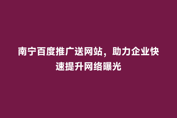 南宁百度推广送网站，助力企业快速提升网络曝光