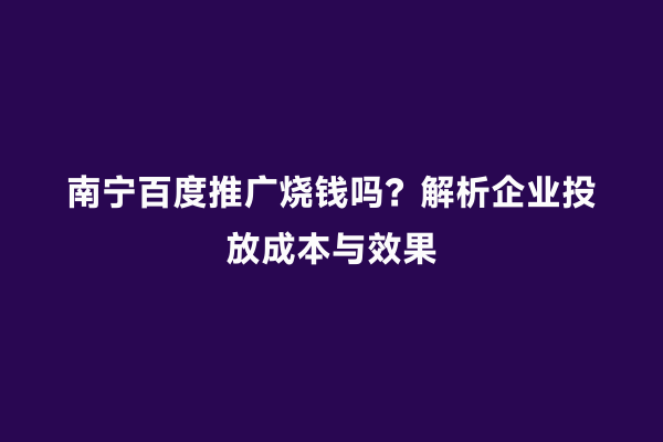 南宁百度推广烧钱吗？解析企业投放成本与效果