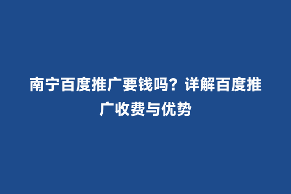 南宁百度推广要钱吗？详解百度推广收费与优势