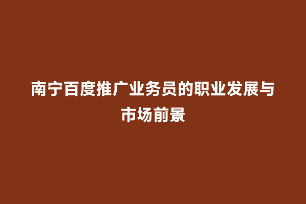南宁百度推广业务员的职业发展与市场前景