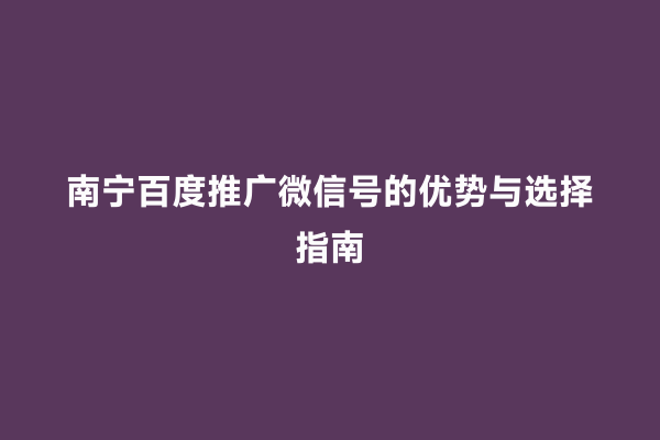 南宁百度推广微信号的优势与选择指南