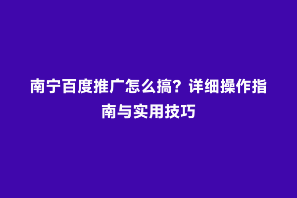 南宁百度推广怎么搞？详细操作指南与实用技巧