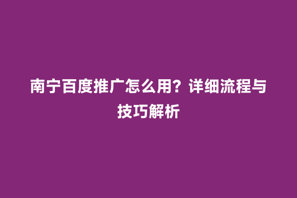 南宁百度推广怎么用？详细流程与技巧解析