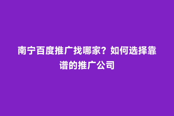 南宁百度推广找哪家？如何选择靠谱的推广公司