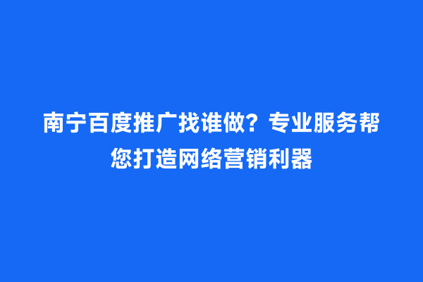 南宁百度推广找谁做？专业服务帮您打造网络营销利器