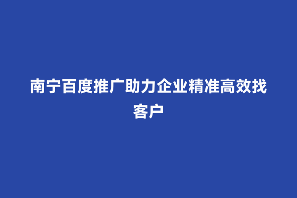 南宁百度推广助力企业精准高效找客户