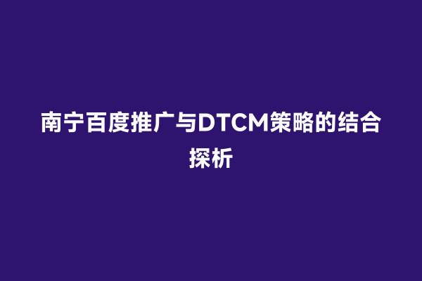 南宁百度推广与DTCM策略的结合探析