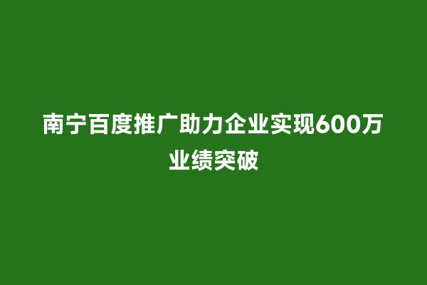 南宁百度推广助力企业实现600万业绩突破