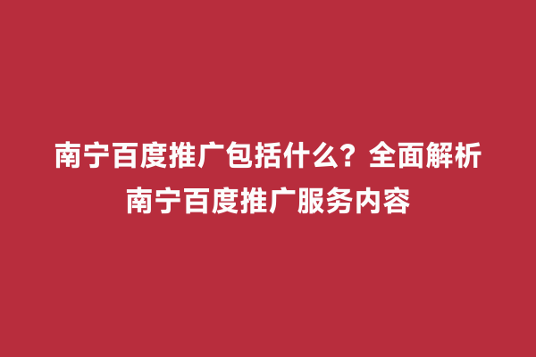 南宁百度推广包括什么？全面解析南宁百度推广服务内容