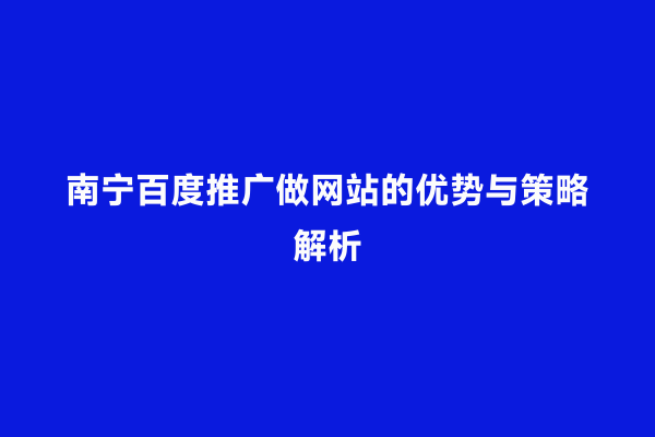 南宁百度推广做网站的优势与策略解析