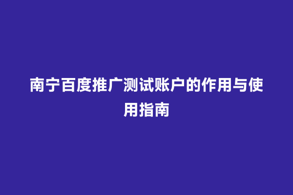 南宁百度推广测试账户的作用与使用指南