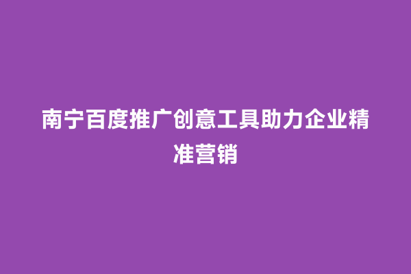 南宁百度推广创意工具助力企业精准营销