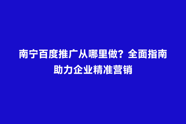 南宁百度推广从哪里做？全面指南助力企业精准营销