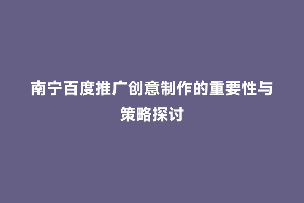 南宁百度推广创意制作的重要性与策略探讨
