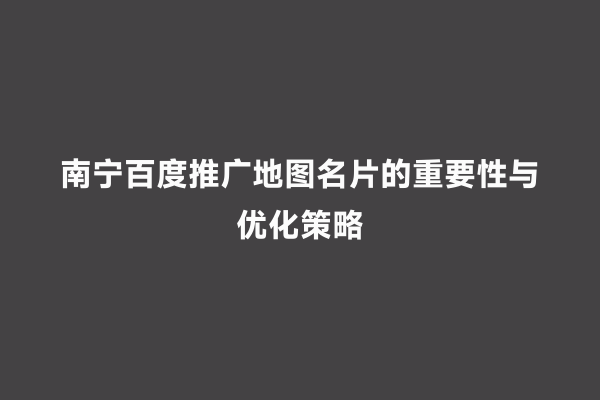 南宁百度推广地图名片的重要性与优化策略